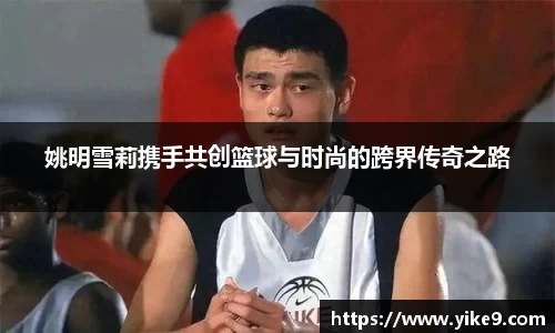 姚明雪莉携手共创篮球与时尚的跨界传奇之路