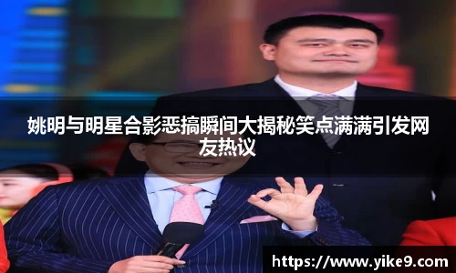 姚明与明星合影恶搞瞬间大揭秘笑点满满引发网友热议