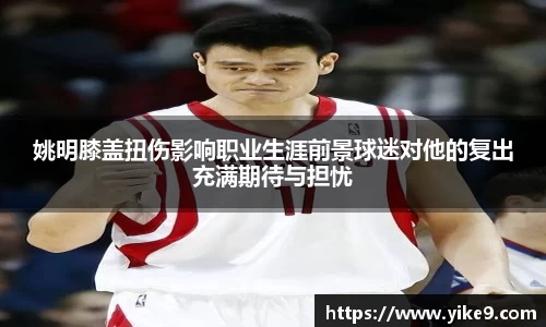 姚明膝盖扭伤影响职业生涯前景球迷对他的复出充满期待与担忧