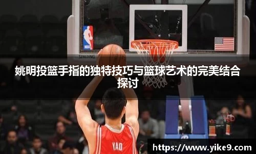 姚明投篮手指的独特技巧与篮球艺术的完美结合探讨