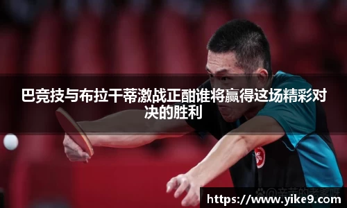巴竞技与布拉干蒂激战正酣谁将赢得这场精彩对决的胜利