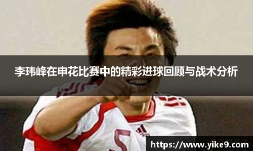 李玮峰在申花比赛中的精彩进球回顾与战术分析