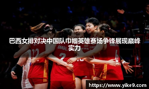 巴西女排对决中国队巾帼英雄赛场争锋展现巅峰实力
