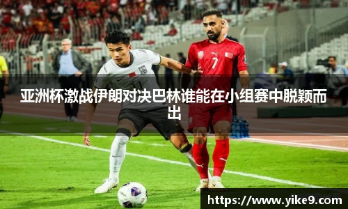 亚洲杯激战伊朗对决巴林谁能在小组赛中脱颖而出