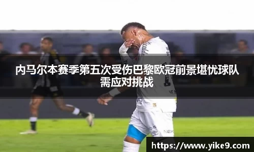 内马尔本赛季第五次受伤巴黎欧冠前景堪忧球队需应对挑战
