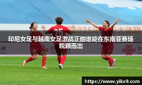 印尼女足与越南女足激战正酣谁能在东南亚赛场脱颖而出